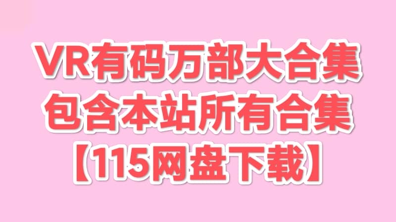 VR有码万部大合集 13000+合集【115网盘】